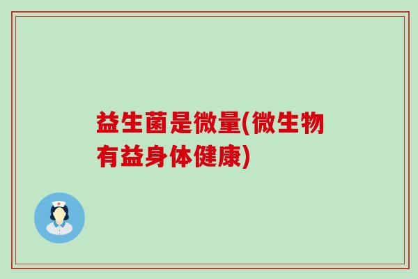 益生菌是微量(微生物有益身体健康)