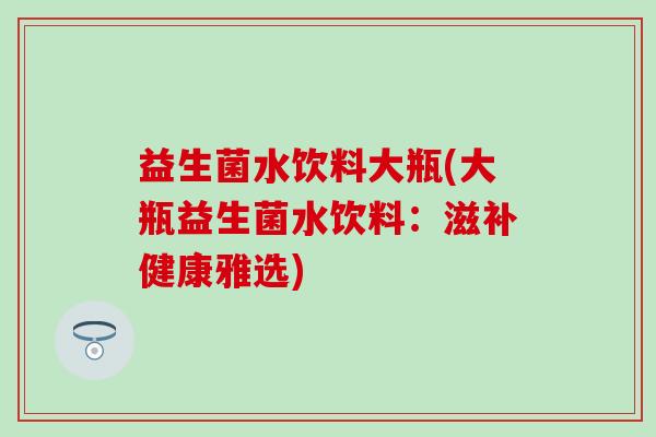 益生菌水饮料大瓶(大瓶益生菌水饮料：滋补健康雅选)