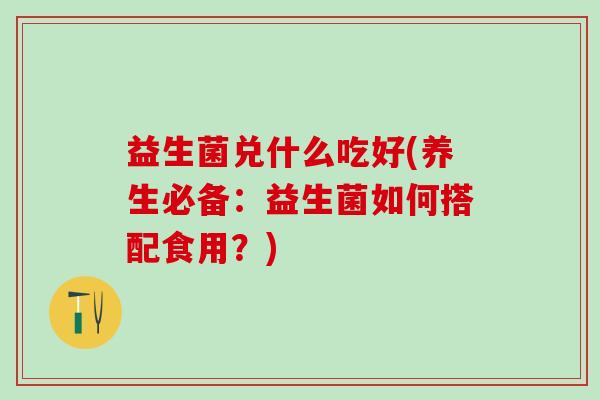 益生菌兑什么吃好(养生必备：益生菌如何搭配食用？)