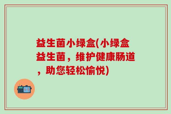 益生菌小绿盒(小绿盒益生菌，维护健康肠道，助您轻松愉悦)