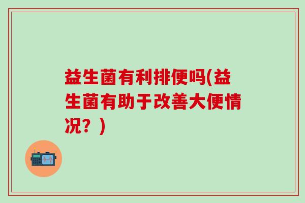 益生菌有利排便吗(益生菌有助于改善大便情况？)