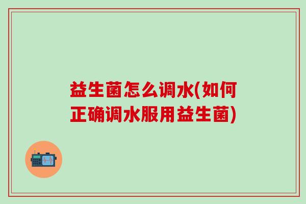 益生菌怎么调水(如何正确调水服用益生菌)