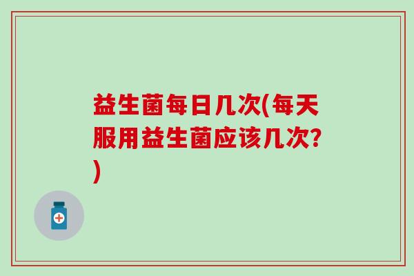 益生菌每日几次(每天服用益生菌应该几次？)