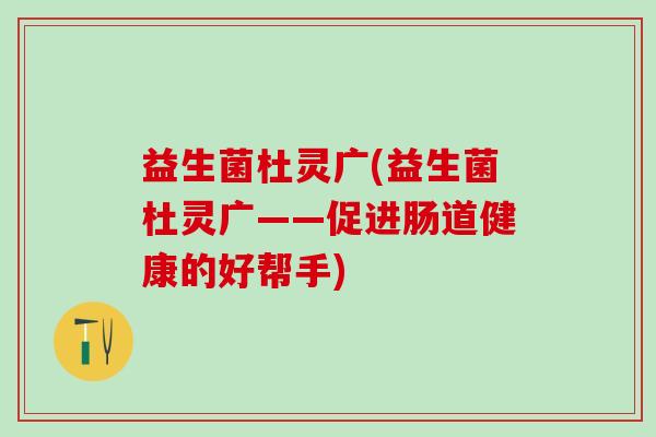 益生菌杜灵广(益生菌杜灵广——促进肠道健康的好帮手)