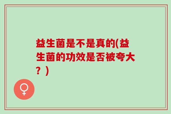 益生菌是不是真的(益生菌的功效是否被夸大？)