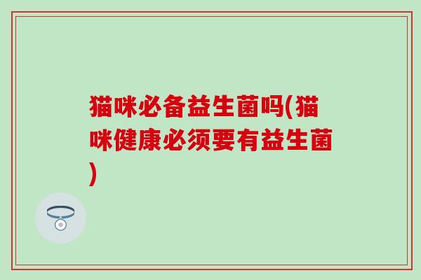 猫咪必备益生菌吗(猫咪健康必须要有益生菌)