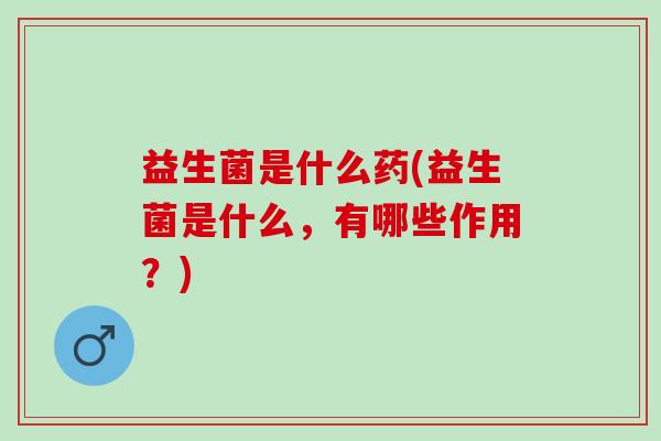 益生菌是什么药(益生菌是什么，有哪些作用？)