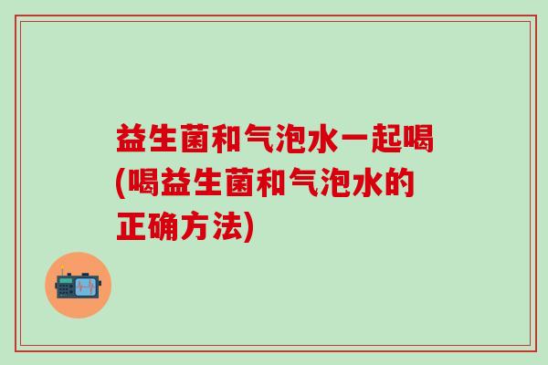 益生菌和气泡水一起喝(喝益生菌和气泡水的正确方法)