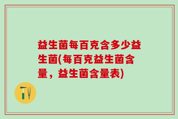 益生菌每百克含多少益生菌(每百克益生菌含量，益生菌含量表)