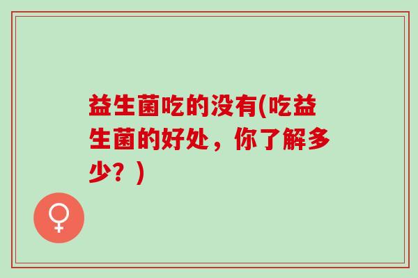 益生菌吃的没有(吃益生菌的好处，你了解多少？)
