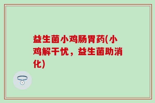 益生菌小鸡肠胃药(小鸡解干忧，益生菌助消化)