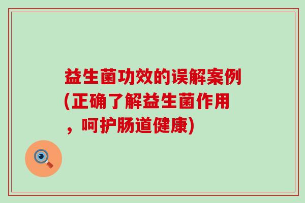 益生菌功效的误解案例(正确了解益生菌作用，呵护肠道健康)