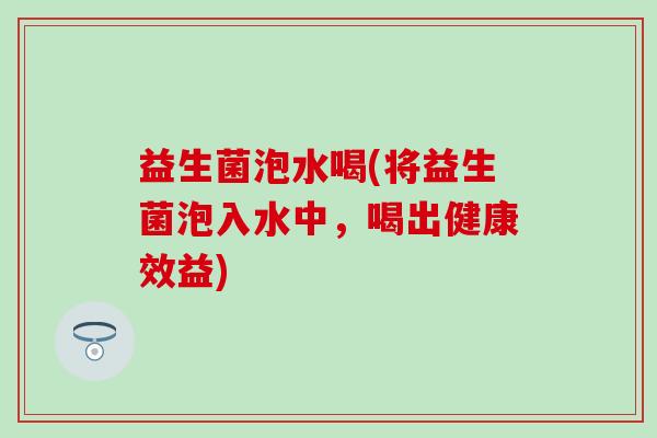 益生菌泡水喝(将益生菌泡入水中，喝出健康效益)