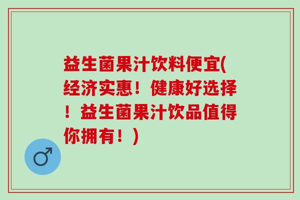 益生菌果汁饮料便宜(经济实惠！健康好选择！益生菌果汁饮品值得你拥有！)