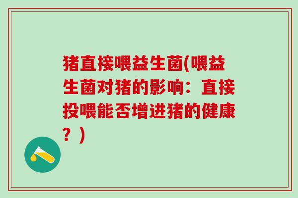 猪直接喂益生菌(喂益生菌对猪的影响：直接投喂能否增进猪的健康？)
