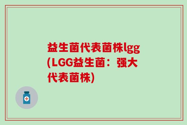 益生菌代表菌株lgg(LGG益生菌：强大代表菌株)