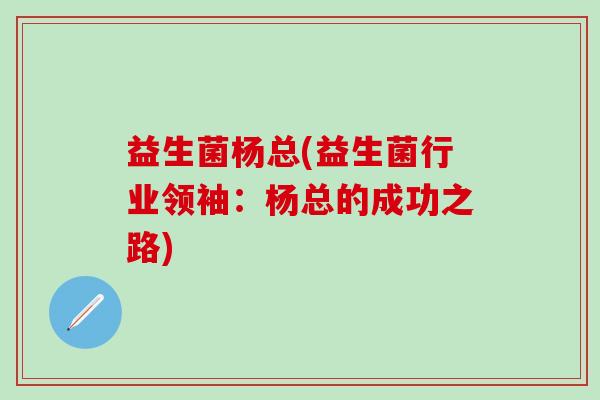 益生菌杨总(益生菌行业领袖：杨总的成功之路)