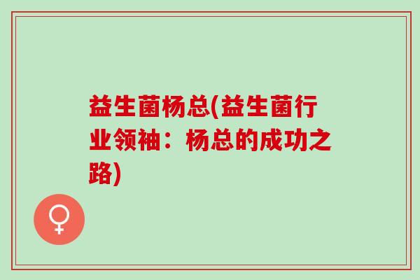 益生菌杨总(益生菌行业领袖：杨总的成功之路)