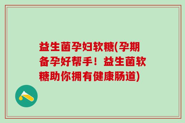 益生菌孕妇软糖(孕期备孕好帮手！益生菌软糖助你拥有健康肠道)