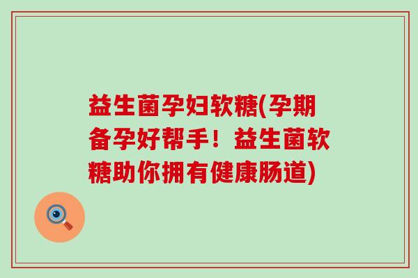 益生菌孕妇软糖(孕期备孕好帮手！益生菌软糖助你拥有健康肠道)