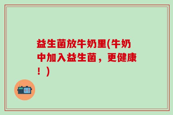 益生菌放牛奶里(牛奶中加入益生菌，更健康！)
