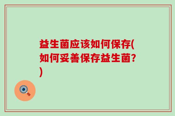 益生菌应该如何保存(如何妥善保存益生菌？)