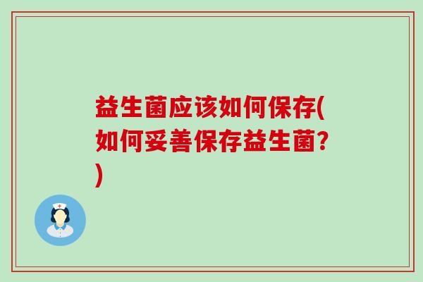 益生菌应该如何保存(如何妥善保存益生菌？)