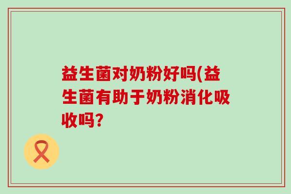 益生菌对奶粉好吗(益生菌有助于奶粉消化吸收吗？