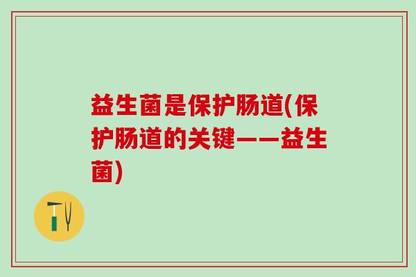 益生菌是保护肠道(保护肠道的关键——益生菌)