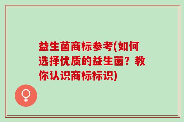 益生菌商标参考(如何选择优质的益生菌？教你认识商标标识)