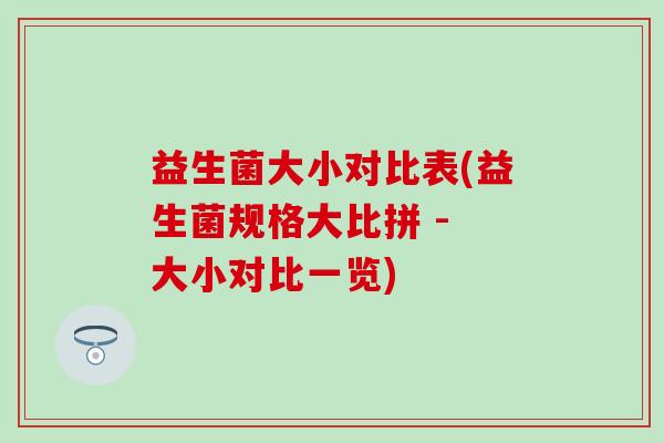 益生菌大小对比表(益生菌规格大比拼 - 大小对比一览)
