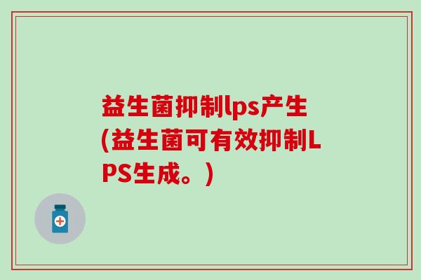 益生菌抑制lps产生(益生菌可有效抑制LPS生成。)
