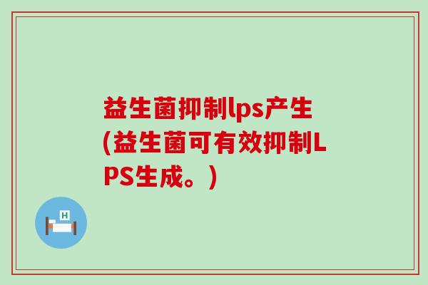 益生菌抑制lps产生(益生菌可有效抑制LPS生成。)