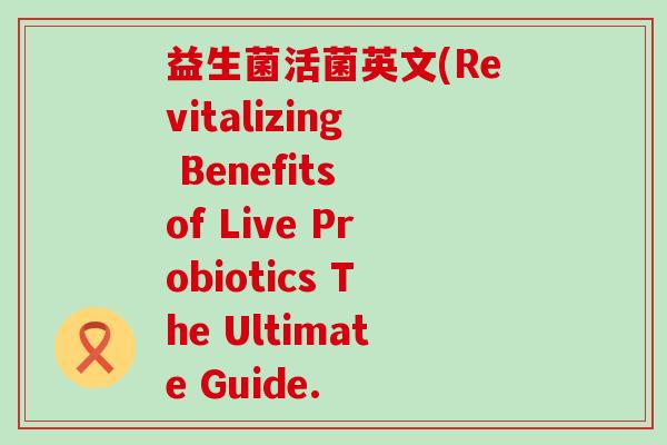 益生菌活菌英文(Revitalizing Benefits of Live Probiotics The Ultimate Guide.