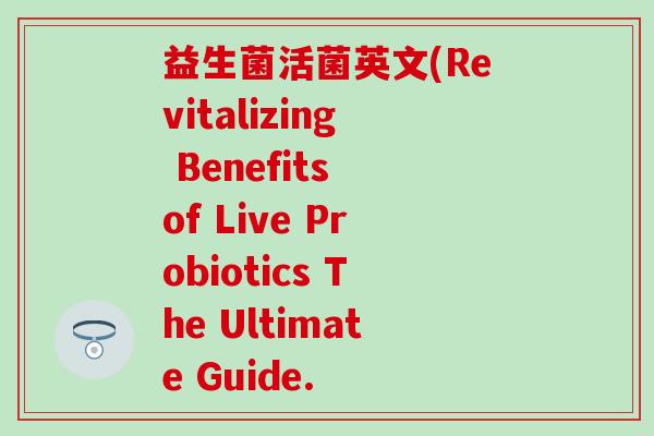 益生菌活菌英文(Revitalizing Benefits of Live Probiotics The Ultimate Guide.