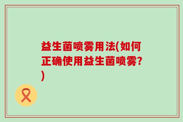 益生菌喷雾用法(如何正确使用益生菌喷雾？)