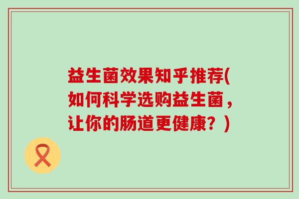 益生菌效果知乎推荐(如何科学选购益生菌，让你的肠道更健康？)