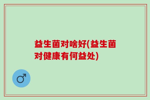 益生菌对啥好(益生菌对健康有何益处)