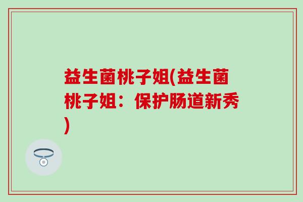 益生菌桃子姐(益生菌桃子姐：保护肠道新秀)
