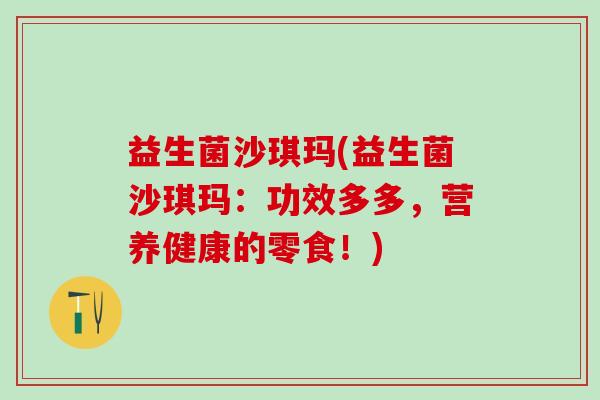 益生菌沙琪玛(益生菌沙琪玛：功效多多，营养健康的零食！)