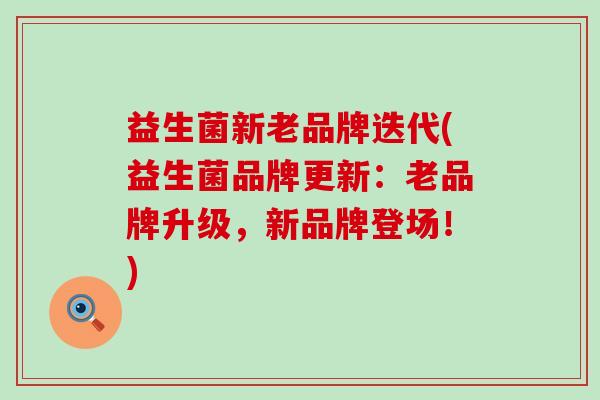 益生菌新老品牌迭代(益生菌品牌更新：老品牌升级，新品牌登场！)