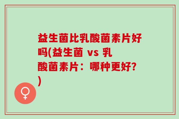 益生菌比乳酸菌素片好吗(益生菌 vs 乳酸菌素片：哪种更好？)