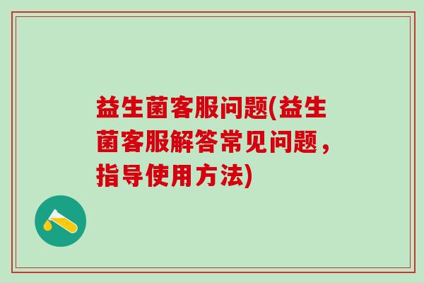 益生菌客服问题(益生菌客服解答常见问题，指导使用方法)