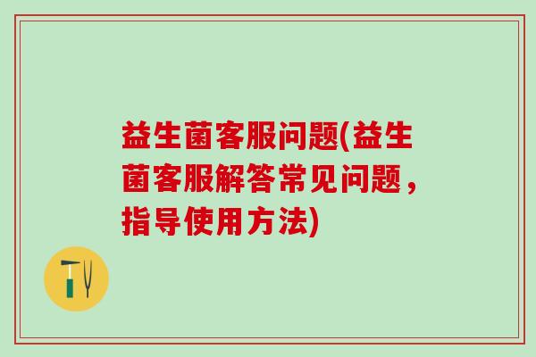 益生菌客服问题(益生菌客服解答常见问题，指导使用方法)