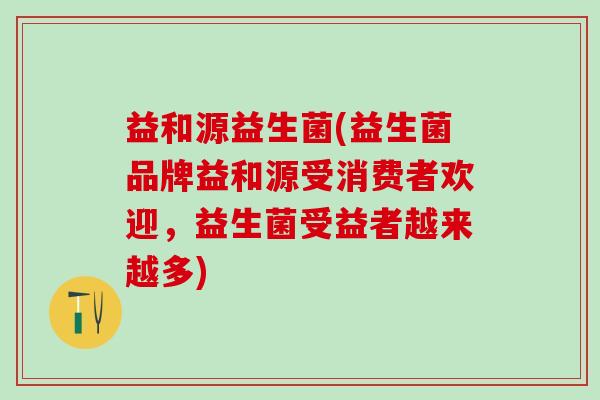益和源益生菌(益生菌品牌益和源受消费者欢迎，益生菌受益者越来越多)