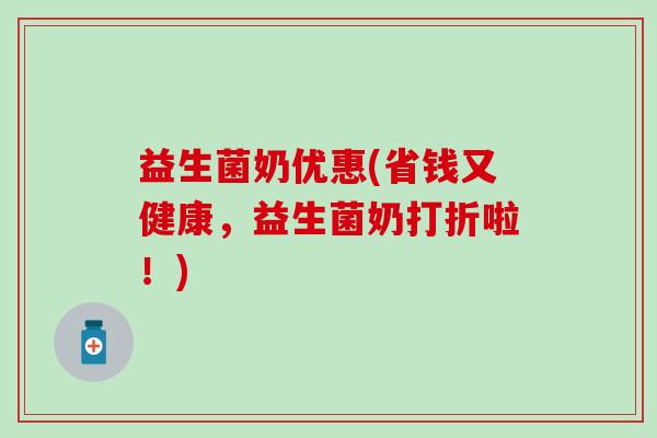 益生菌奶优惠(省钱又健康，益生菌奶打折啦！)