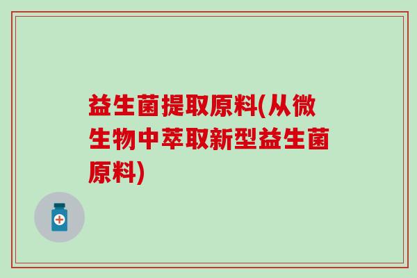 益生菌提取原料(从微生物中萃取新型益生菌原料)