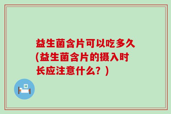 益生菌含片可以吃多久(益生菌含片的摄入时长应注意什么？)