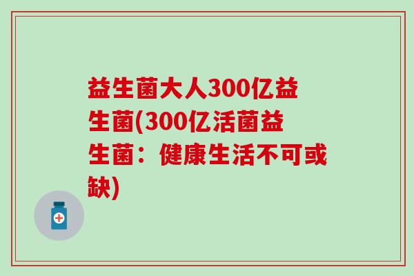 益生菌大人300亿益生菌(300亿活菌益生菌：健康生活不可或缺)