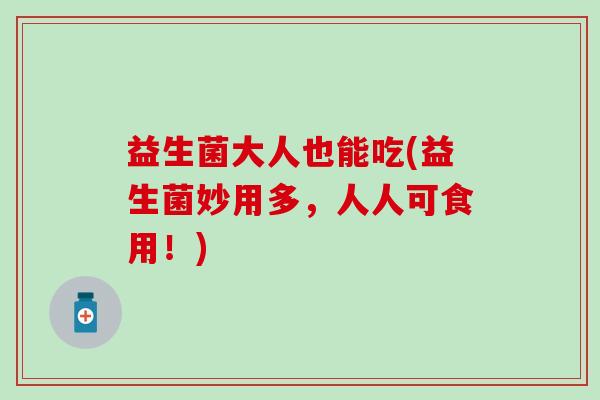 益生菌大人也能吃(益生菌妙用多，人人可食用！)